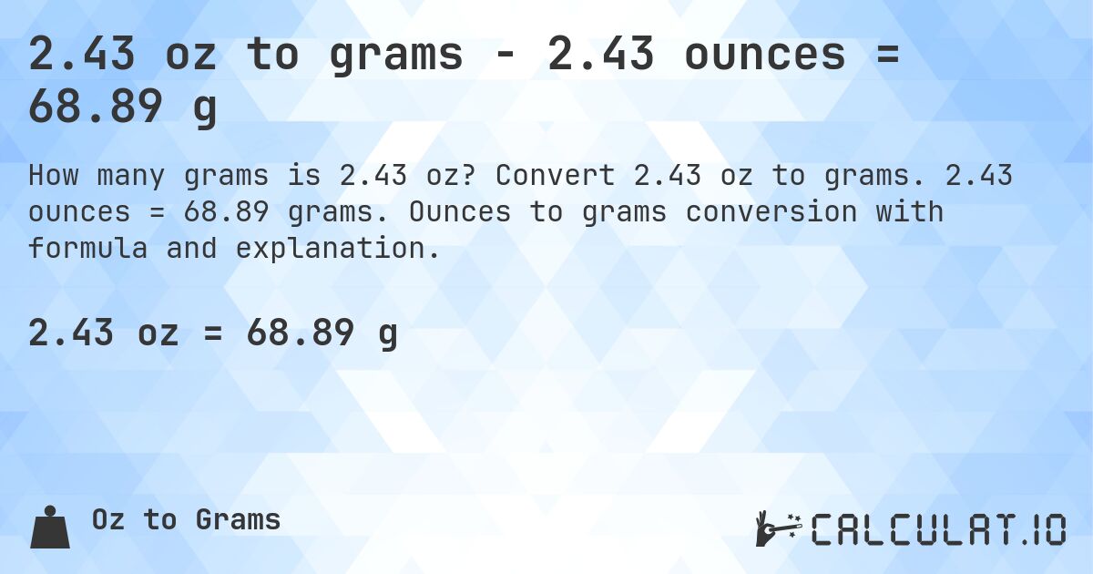 2.43 oz to grams - 2.43 ounces = 68.89 g. Convert 2.43 oz to grams. 2.43 ounces = 68.89 grams. Ounces to grams conversion with formula and explanation.