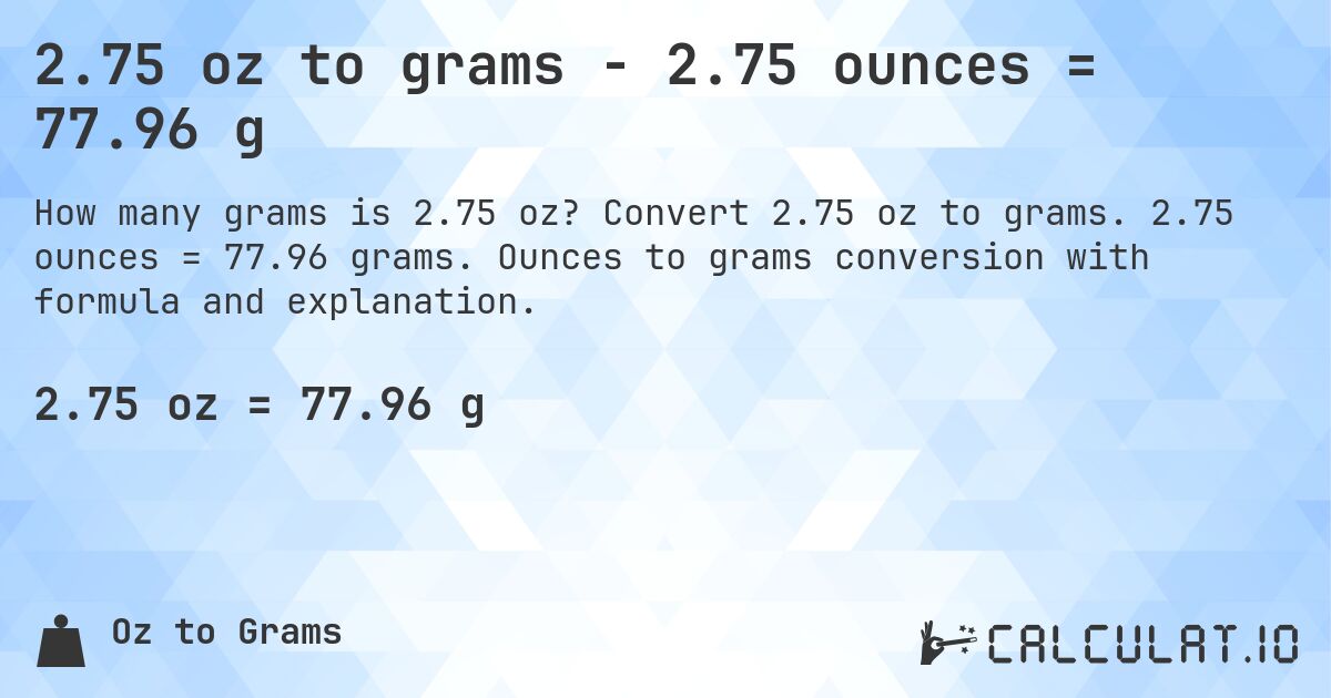 2.75 oz to grams - 2.75 ounces = 77.96 g. Convert 2.75 oz to grams. 2.75 ounces = 77.96 grams. Ounces to grams conversion with formula and explanation.