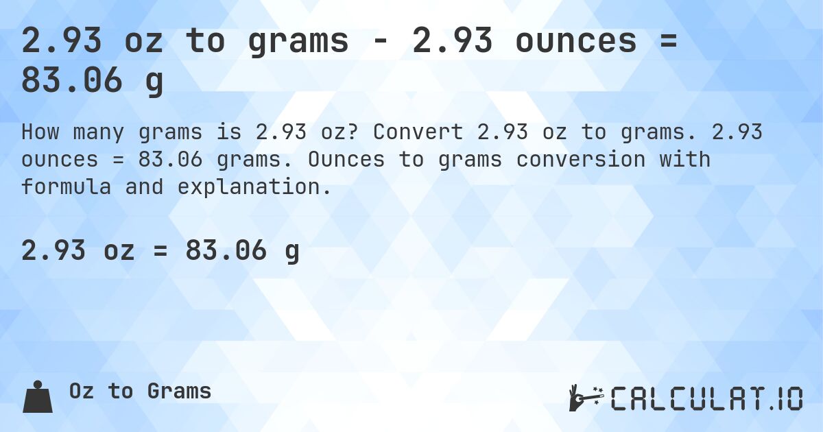 2.93 oz to grams - 2.93 ounces = 83.06 g. Convert 2.93 oz to grams. 2.93 ounces = 83.06 grams. Ounces to grams conversion with formula and explanation.