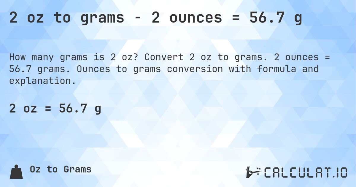 2 oz to grams - 2 ounces = 56.7 g. Convert 2 oz to grams. 2 ounces = 56.7 grams. Ounces to grams conversion with formula and explanation.