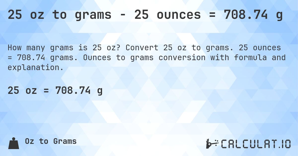 25 oz to grams - 25 ounces = 708.74 g. Convert 25 oz to grams. 25 ounces = 708.74 grams. Ounces to grams conversion with formula and explanation.