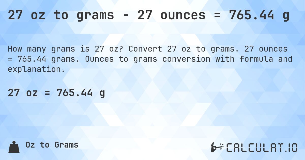 27 oz to grams - 27 ounces = 765.44 g. Convert 27 oz to grams. 27 ounces = 765.44 grams. Ounces to grams conversion with formula and explanation.