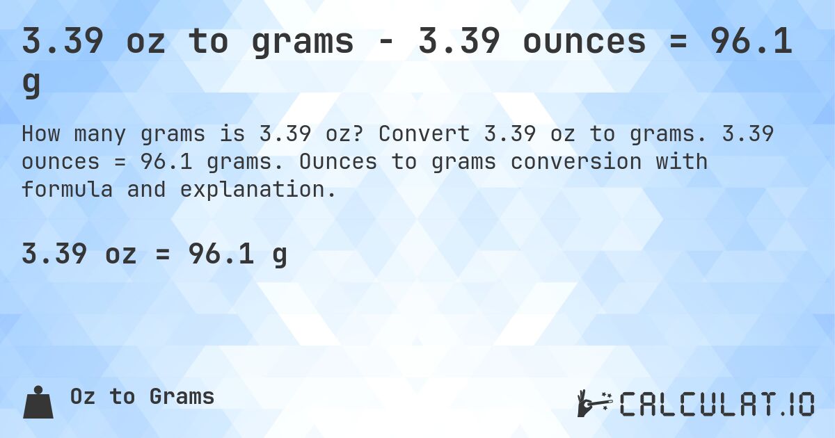 3.39 oz to grams - 3.39 ounces = 96.1 g. Convert 3.39 oz to grams. 3.39 ounces = 96.1 grams. Ounces to grams conversion with formula and explanation.