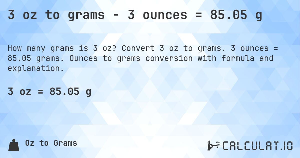3 oz to grams - 3 ounces = 85.05 g. Convert 3 oz to grams. 3 ounces = 85.05 grams. Ounces to grams conversion with formula and explanation.