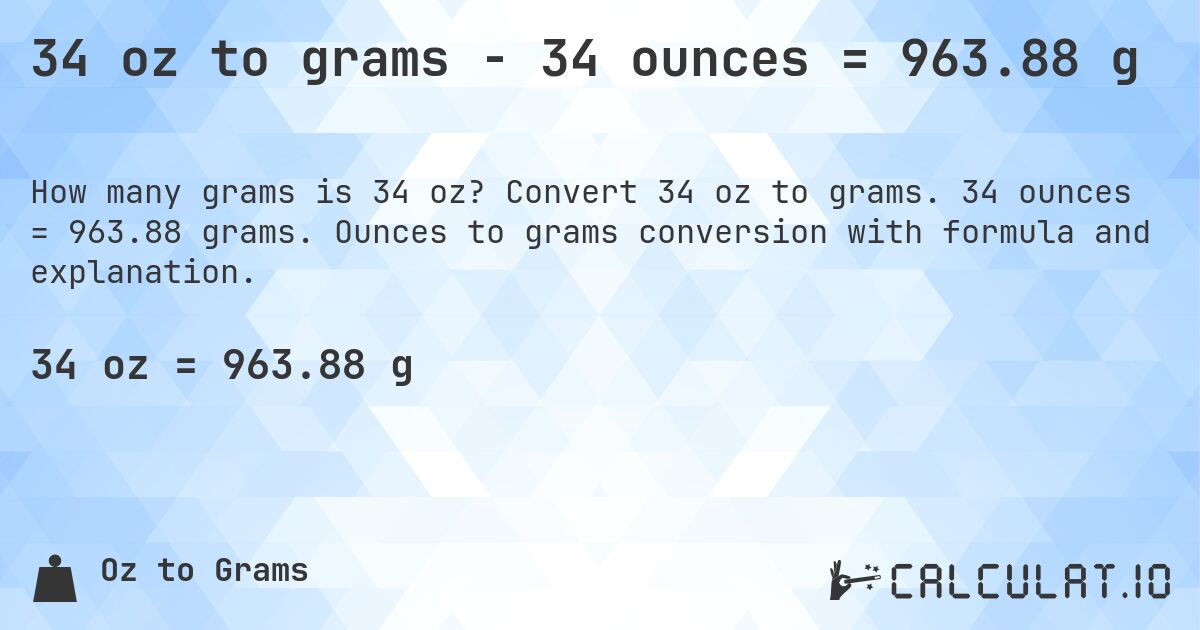 34 oz to grams - 34 ounces = 963.88 g. Convert 34 oz to grams. 34 ounces = 963.88 grams. Ounces to grams conversion with formula and explanation.