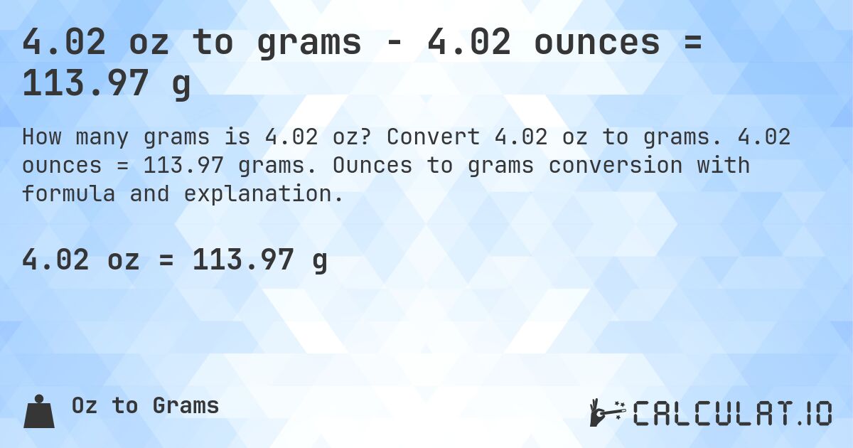 4.02 oz to grams - 4.02 ounces = 113.97 g. Convert 4.02 oz to grams. 4.02 ounces = 113.97 grams. Ounces to grams conversion with formula and explanation.