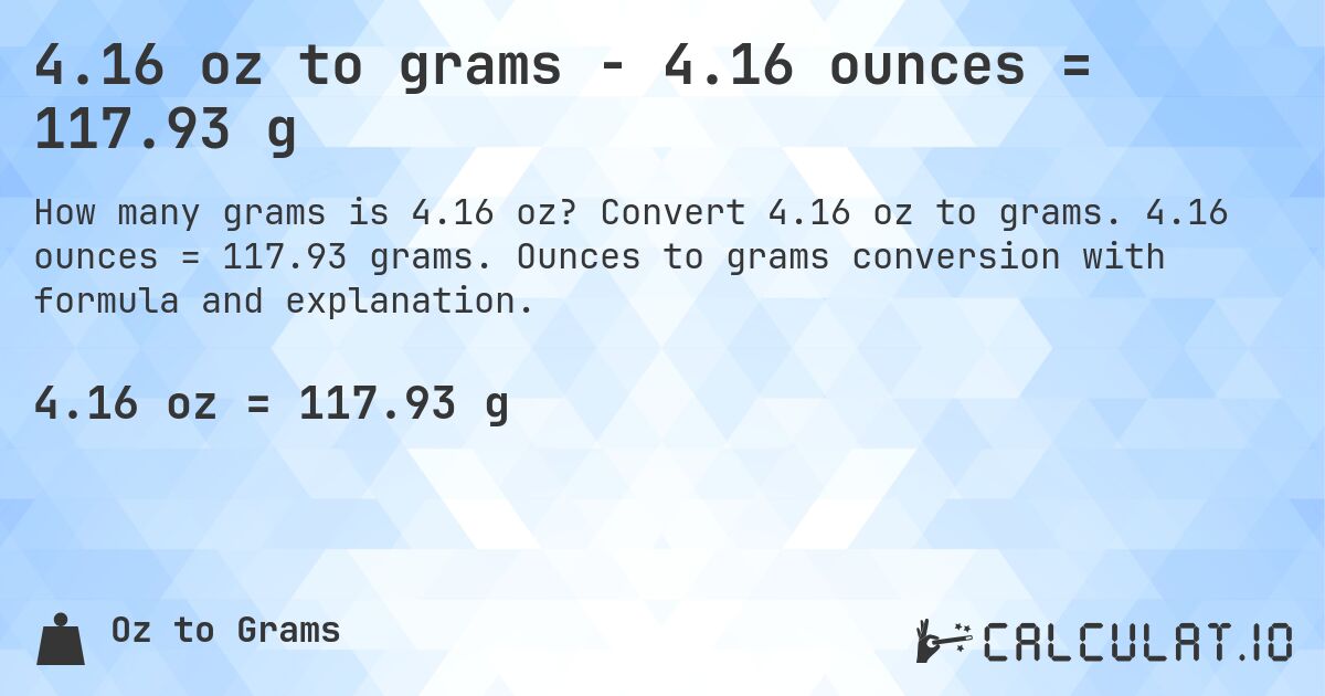4.16 oz to grams - 4.16 ounces = 117.93 g. Convert 4.16 oz to grams. 4.16 ounces = 117.93 grams. Ounces to grams conversion with formula and explanation.