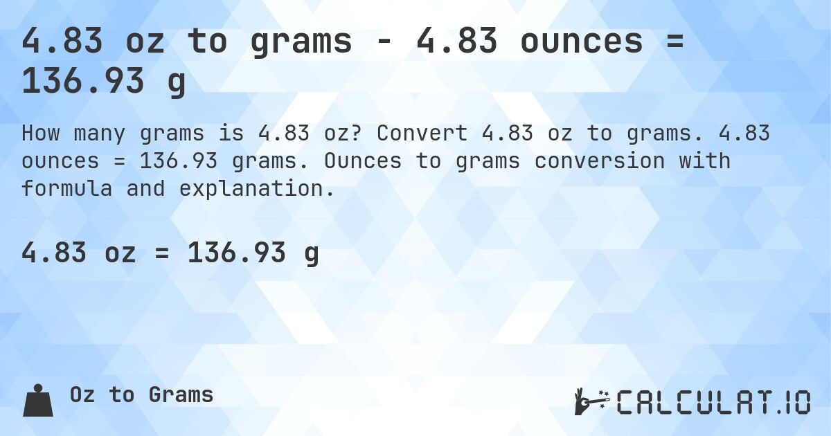 4.83 oz to grams - 4.83 ounces = 136.93 g. Convert 4.83 oz to grams. 4.83 ounces = 136.93 grams. Ounces to grams conversion with formula and explanation.