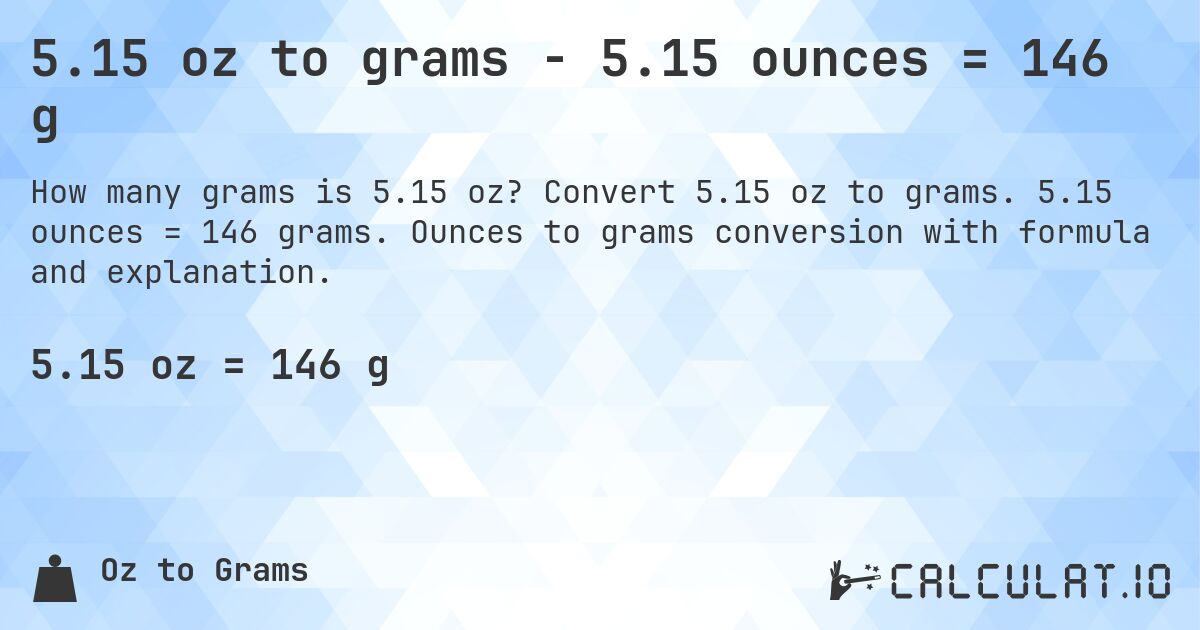 5.15 oz to grams - 5.15 ounces = 146 g. Convert 5.15 oz to grams. 5.15 ounces = 146 grams. Ounces to grams conversion with formula and explanation.