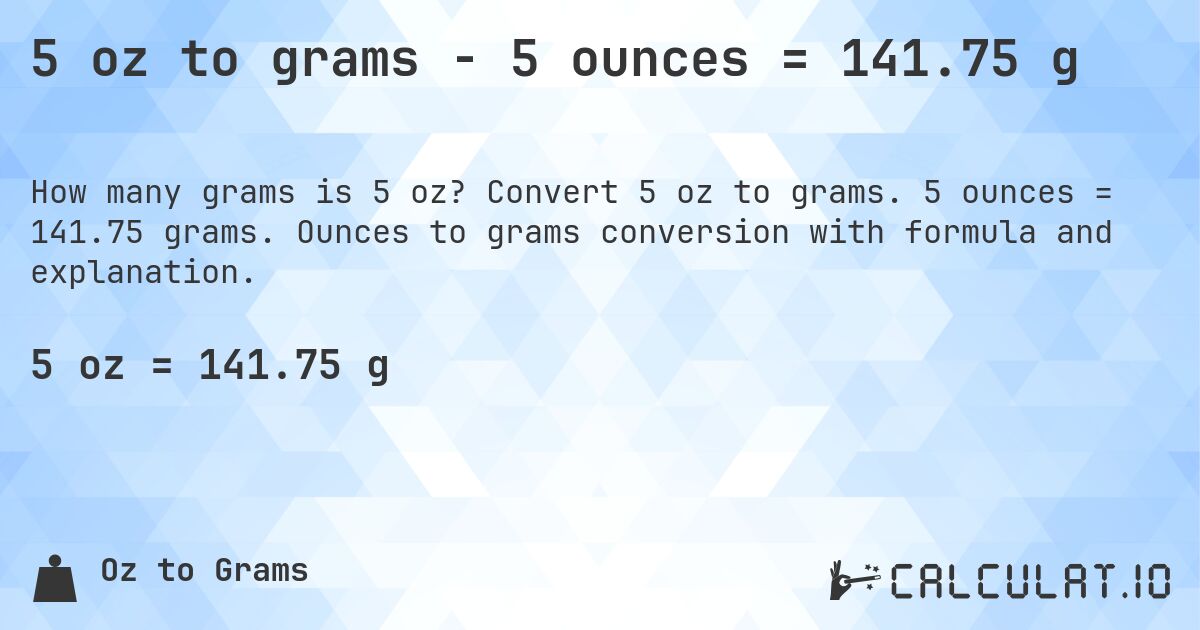 5 oz to grams - 5 ounces = 141.75 g. Convert 5 oz to grams. 5 ounces = 141.75 grams. Ounces to grams conversion with formula and explanation.