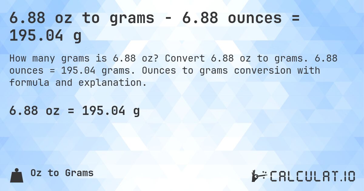 6.88 oz to grams - 6.88 ounces = 195.04 g. Convert 6.88 oz to grams. 6.88 ounces = 195.04 grams. Ounces to grams conversion with formula and explanation.