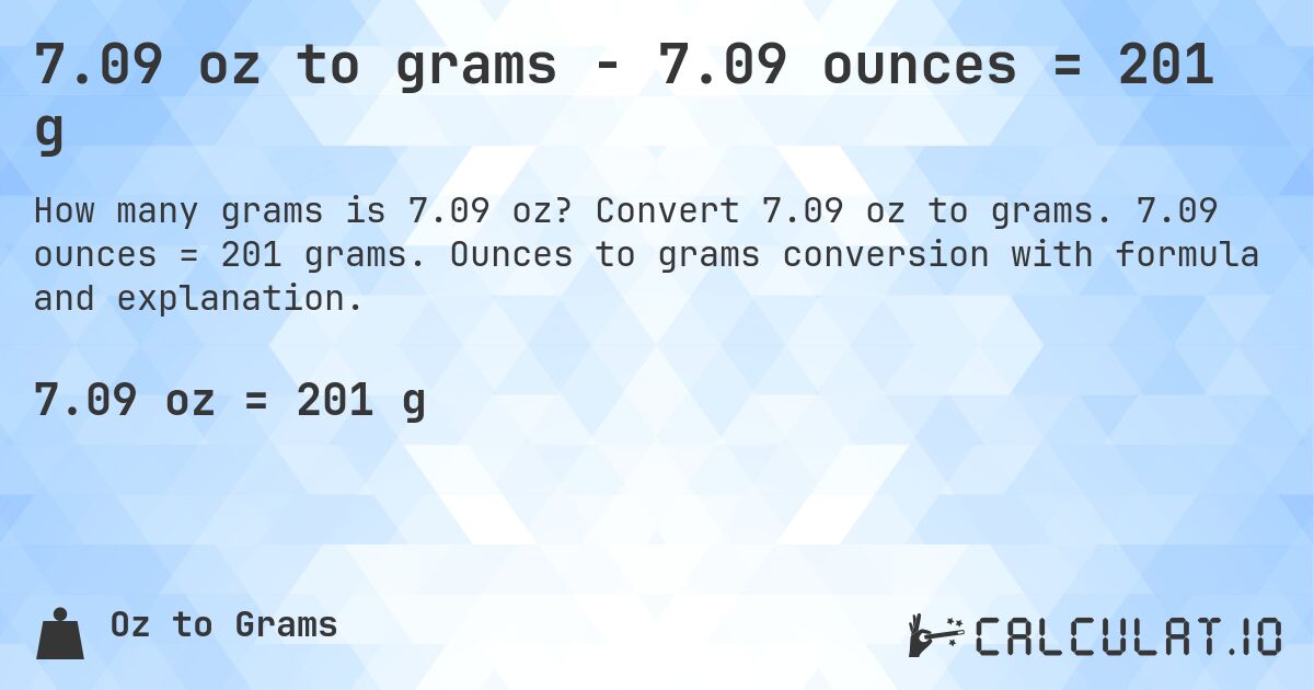 7.09 oz to grams - 7.09 ounces = 201 g. Convert 7.09 oz to grams. 7.09 ounces = 201 grams. Ounces to grams conversion with formula and explanation.