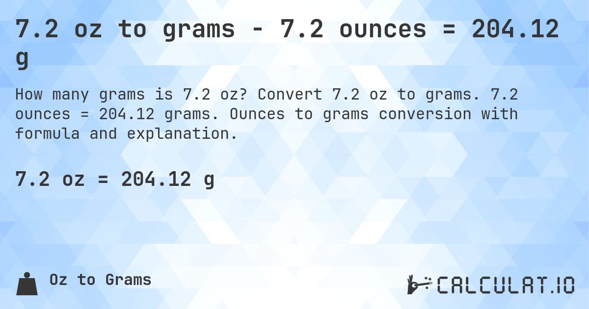 7.2 oz to grams - 7.2 ounces = 204.12 g. Convert 7.2 oz to grams. 7.2 ounces = 204.12 grams. Ounces to grams conversion with formula and explanation.