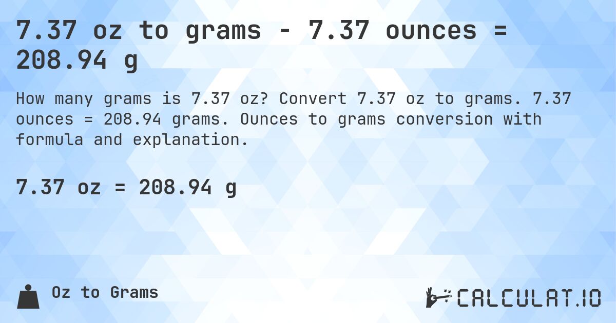 7.37 oz to grams - 7.37 ounces = 208.94 g. Convert 7.37 oz to grams. 7.37 ounces = 208.94 grams. Ounces to grams conversion with formula and explanation.