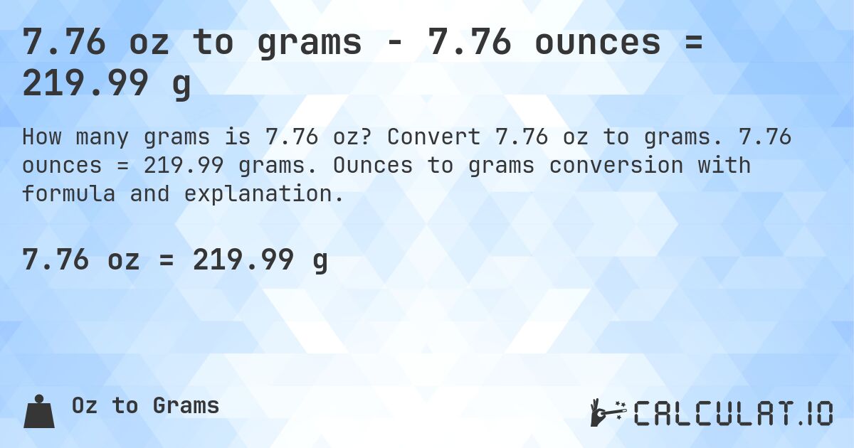 7.76 oz to grams - 7.76 ounces = 219.99 g. Convert 7.76 oz to grams. 7.76 ounces = 219.99 grams. Ounces to grams conversion with formula and explanation.