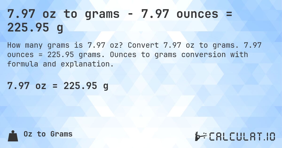 7.97 oz to grams - 7.97 ounces = 225.95 g. Convert 7.97 oz to grams. 7.97 ounces = 225.95 grams. Ounces to grams conversion with formula and explanation.