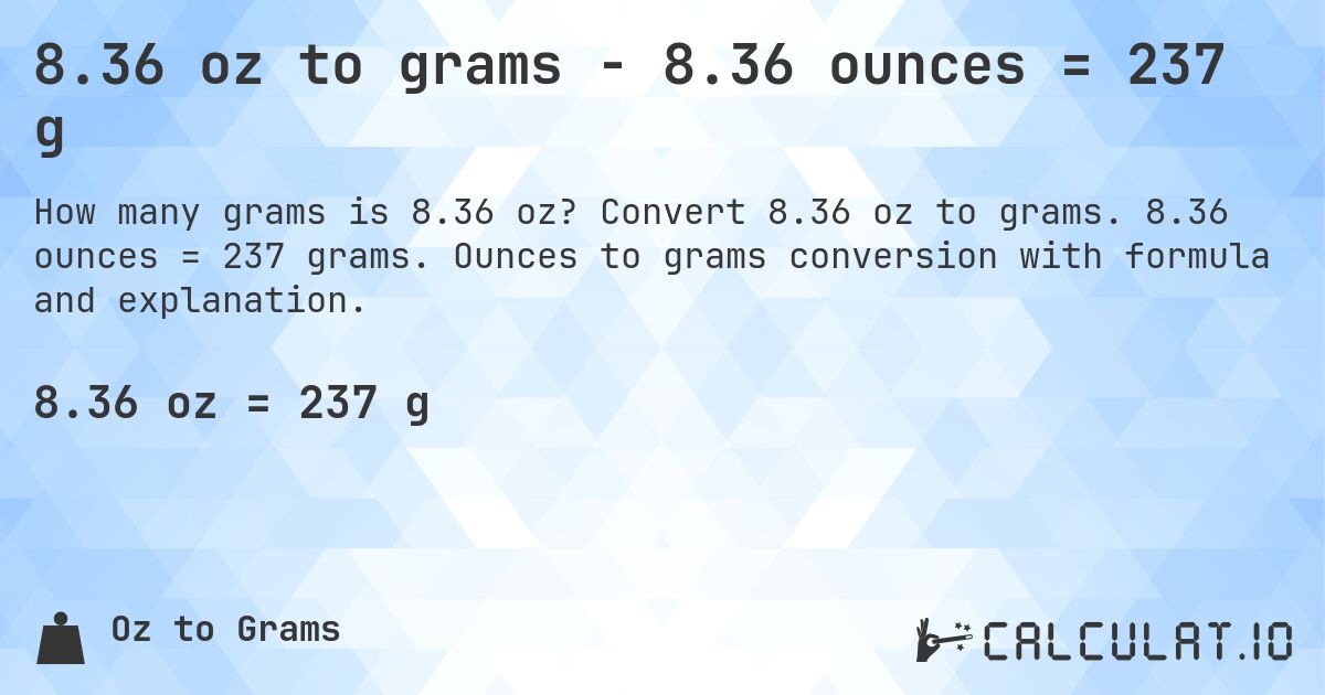 8.36 oz to grams - 8.36 ounces = 237 g. Convert 8.36 oz to grams. 8.36 ounces = 237 grams. Ounces to grams conversion with formula and explanation.