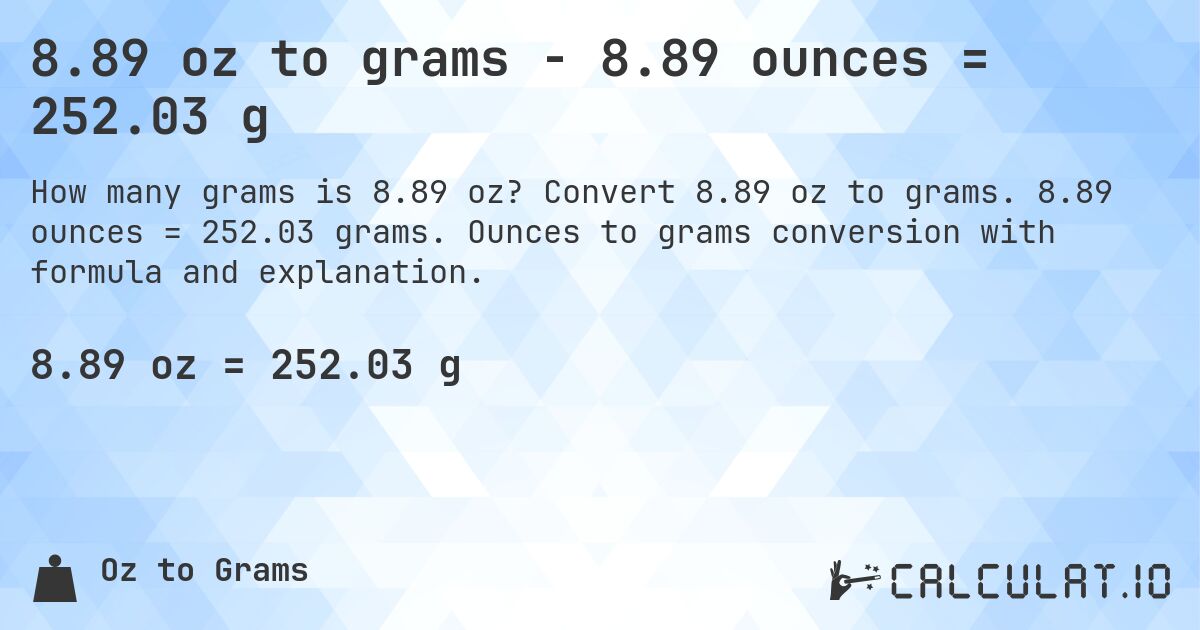 8.89 oz to grams - 8.89 ounces = 252.03 g. Convert 8.89 oz to grams. 8.89 ounces = 252.03 grams. Ounces to grams conversion with formula and explanation.