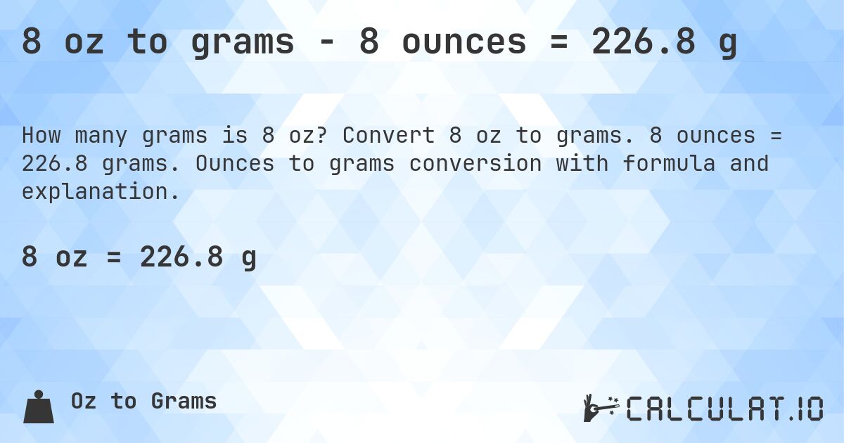 8 oz to grams - 8 ounces = 226.8 g. Convert 8 oz to grams. 8 ounces = 226.8 grams. Ounces to grams conversion with formula and explanation.