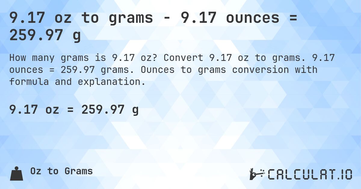 9.17 oz to grams - 9.17 ounces = 259.97 g. Convert 9.17 oz to grams. 9.17 ounces = 259.97 grams. Ounces to grams conversion with formula and explanation.