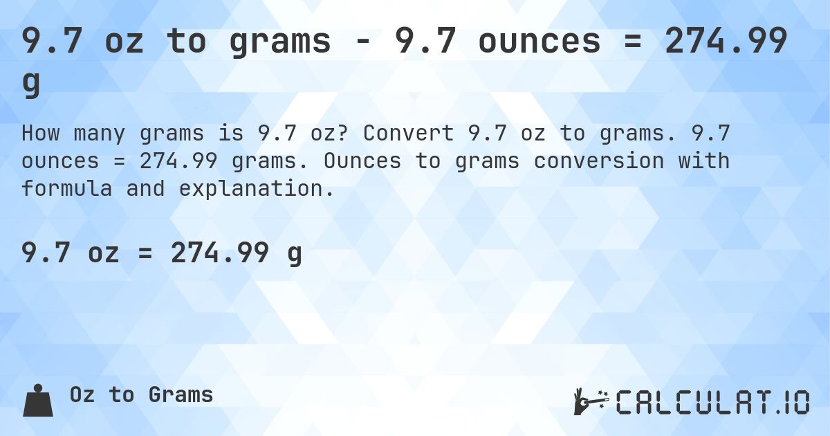 9.7 oz to grams - 9.7 ounces = 274.99 g. Convert 9.7 oz to grams. 9.7 ounces = 274.99 grams. Ounces to grams conversion with formula and explanation.