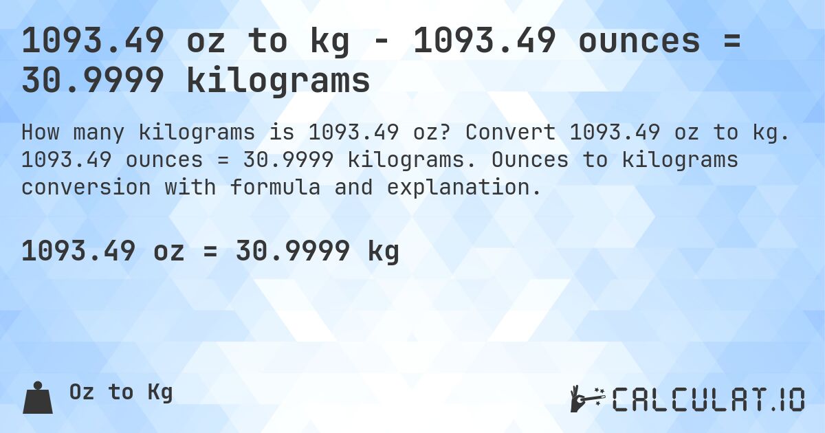 1093.49 oz to kg - 1093.49 ounces = 30.9999 kilograms. Convert 1093.49 oz to kg. 1093.49 ounces = 30.9999 kilograms. Ounces to kilograms conversion with formula and explanation.