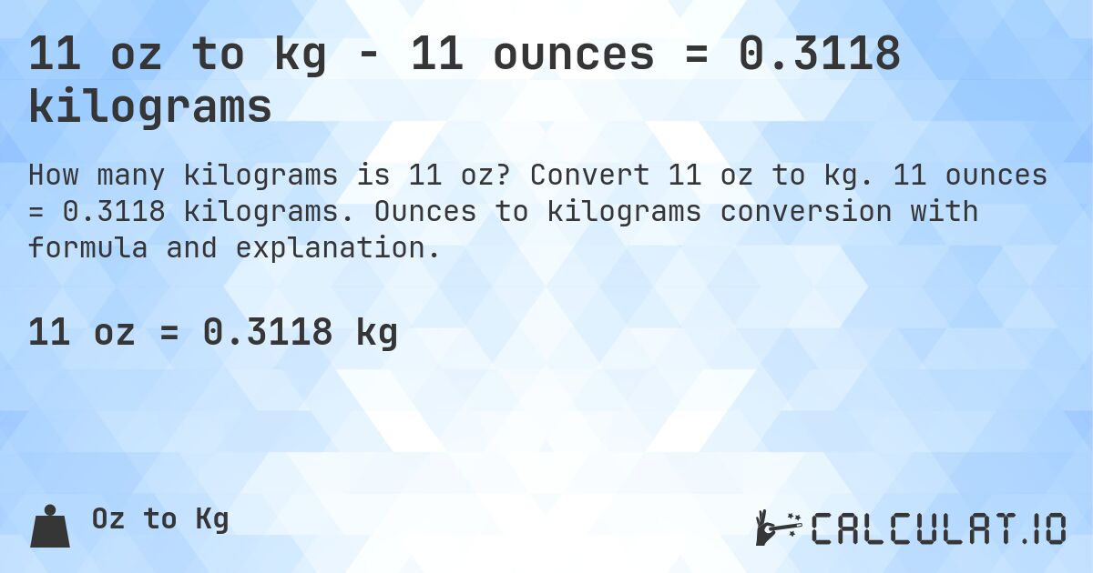 11 oz to kg - 11 ounces = 0.3118 kilograms. Convert 11 oz to kg. 11 ounces = 0.3118 kilograms. Ounces to kilograms conversion with formula and explanation.