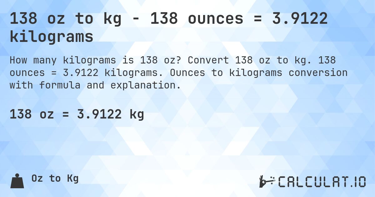 138 oz to kg - 138 ounces = 3.9122 kilograms. Convert 138 oz to kg. 138 ounces = 3.9122 kilograms. Ounces to kilograms conversion with formula and explanation.