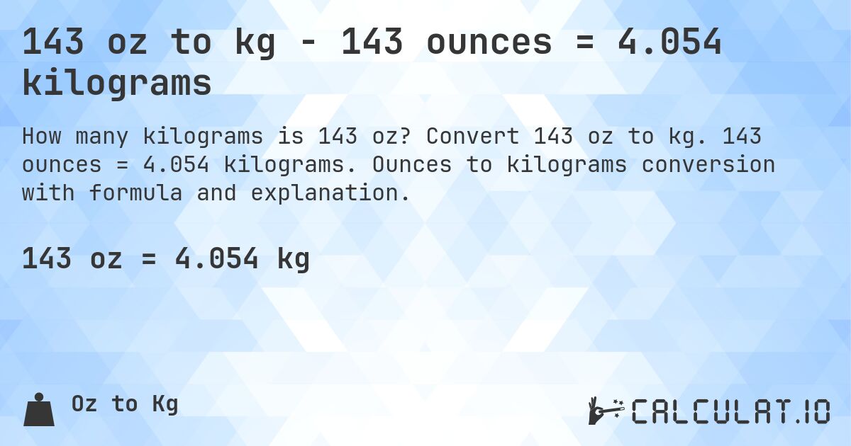 143 oz to kg - 143 ounces = 4.054 kilograms. Convert 143 oz to kg. 143 ounces = 4.054 kilograms. Ounces to kilograms conversion with formula and explanation.