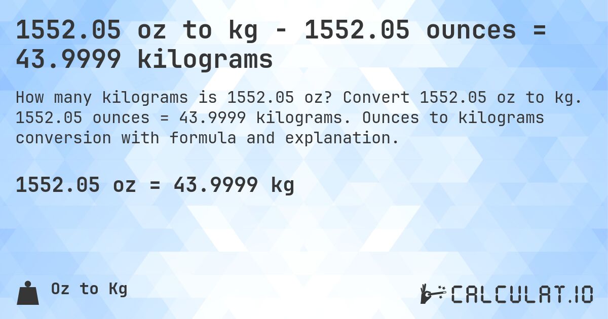 1552.05 oz to kg - 1552.05 ounces = 43.9999 kilograms. Convert 1552.05 oz to kg. 1552.05 ounces = 43.9999 kilograms. Ounces to kilograms conversion with formula and explanation.
