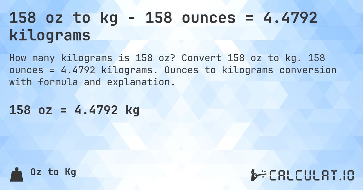158 oz to kg - 158 ounces = 4.4792 kilograms. Convert 158 oz to kg. 158 ounces = 4.4792 kilograms. Ounces to kilograms conversion with formula and explanation.