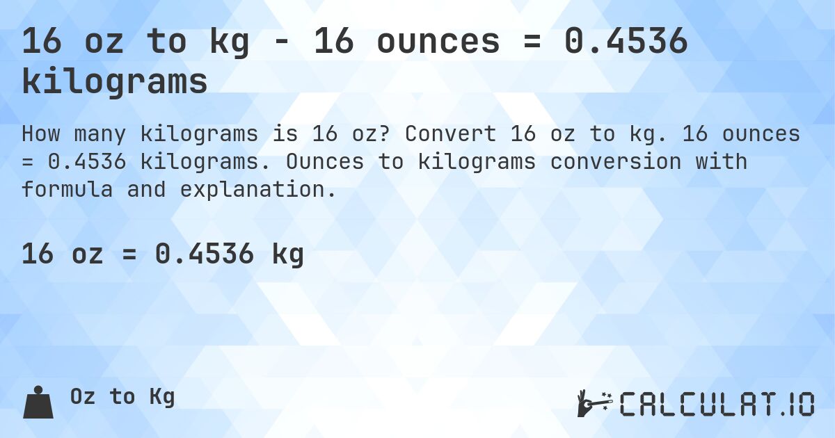 16 oz to kg - 16 ounces = 0.4536 kilograms. Convert 16 oz to kg. 16 ounces = 0.4536 kilograms. Ounces to kilograms conversion with formula and explanation.