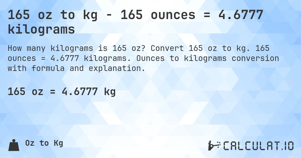 165 oz to kg - 165 ounces = 4.6777 kilograms. Convert 165 oz to kg. 165 ounces = 4.6777 kilograms. Ounces to kilograms conversion with formula and explanation.