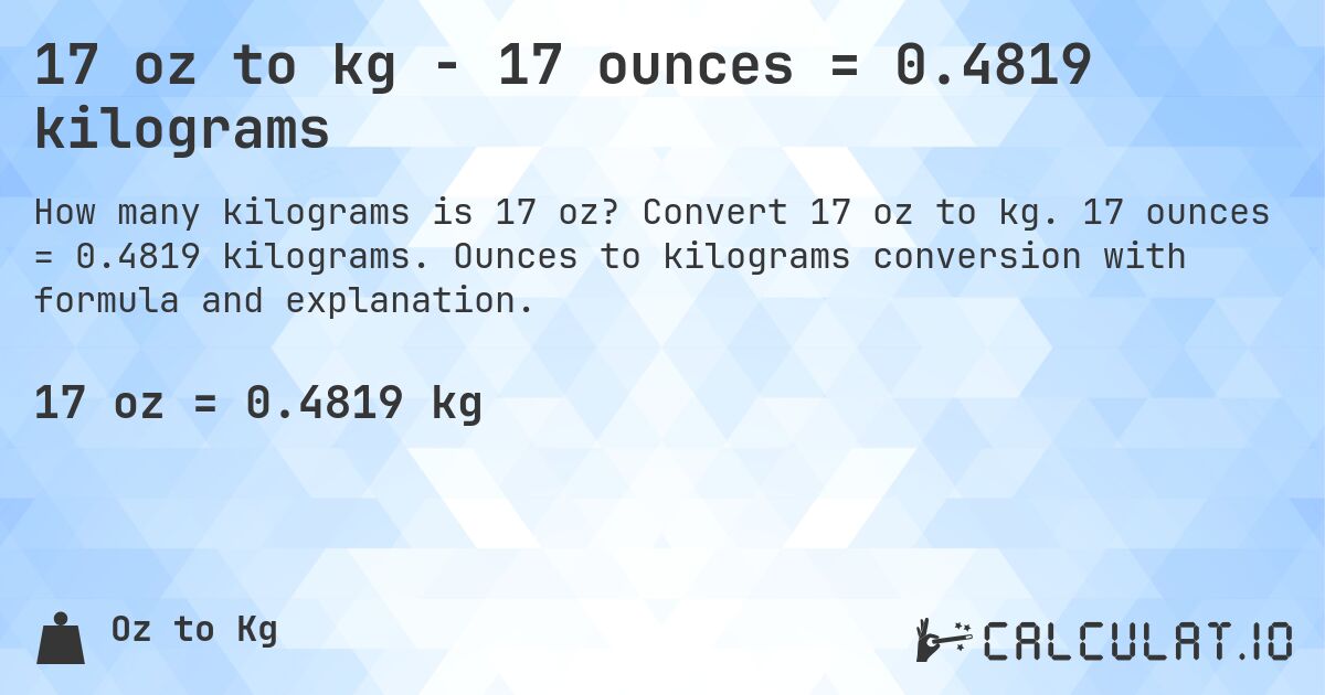 17 oz to kg - 17 ounces = 0.4819 kilograms. Convert 17 oz to kg. 17 ounces = 0.4819 kilograms. Ounces to kilograms conversion with formula and explanation.