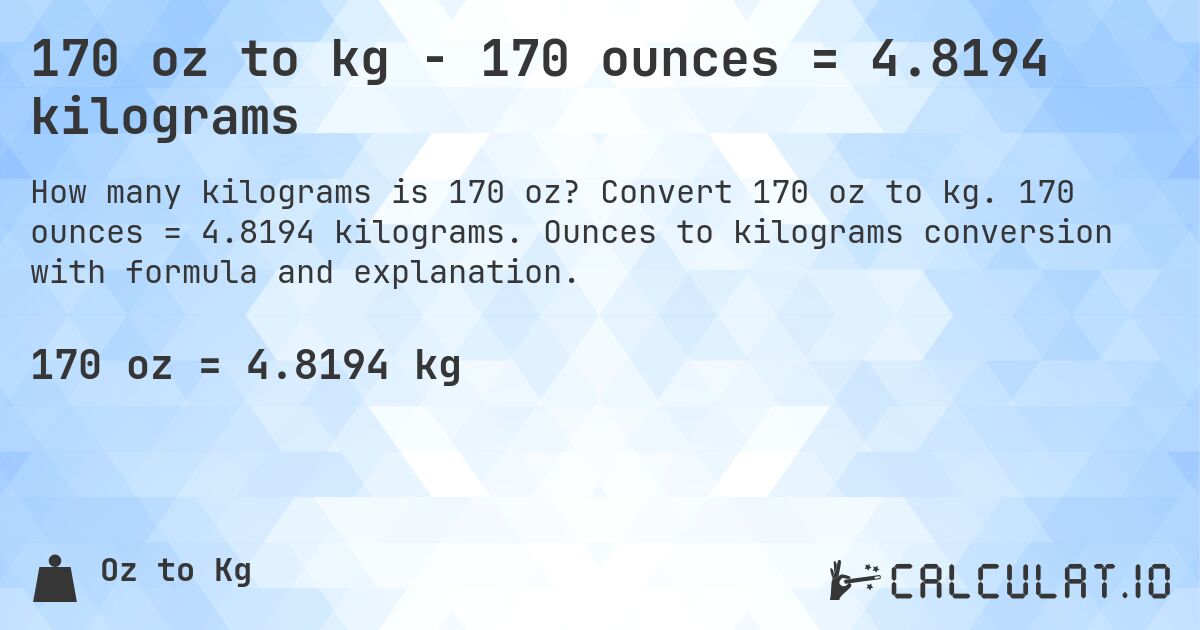 170 oz to kg - 170 ounces = 4.8194 kilograms. Convert 170 oz to kg. 170 ounces = 4.8194 kilograms. Ounces to kilograms conversion with formula and explanation.