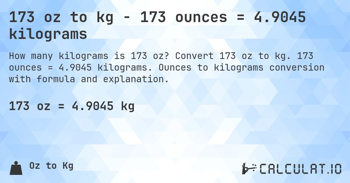 173 oz to kg - 173 ounces = 4.9045 kilograms. Convert 173 oz to kg. 173 ounces = 4.9045 kilograms. Ounces to kilograms conversion with formula and explanation.