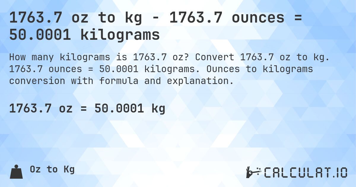 1763.7 oz to kg - 1763.7 ounces = 50.0001 kilograms. Convert 1763.7 oz to kg. 1763.7 ounces = 50.0001 kilograms. Ounces to kilograms conversion with formula and explanation.