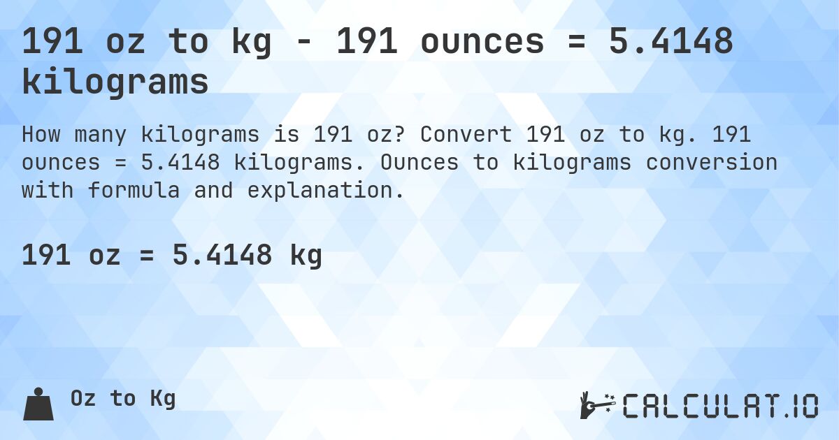 191 oz to kg - 191 ounces = 5.4148 kilograms. Convert 191 oz to kg. 191 ounces = 5.4148 kilograms. Ounces to kilograms conversion with formula and explanation.