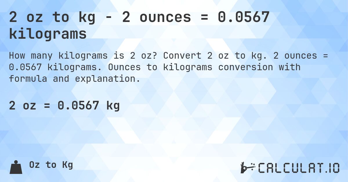 2 oz to kg - 2 ounces = 0.0567 kilograms. Convert 2 oz to kg. 2 ounces = 0.0567 kilograms. Ounces to kilograms conversion with formula and explanation.