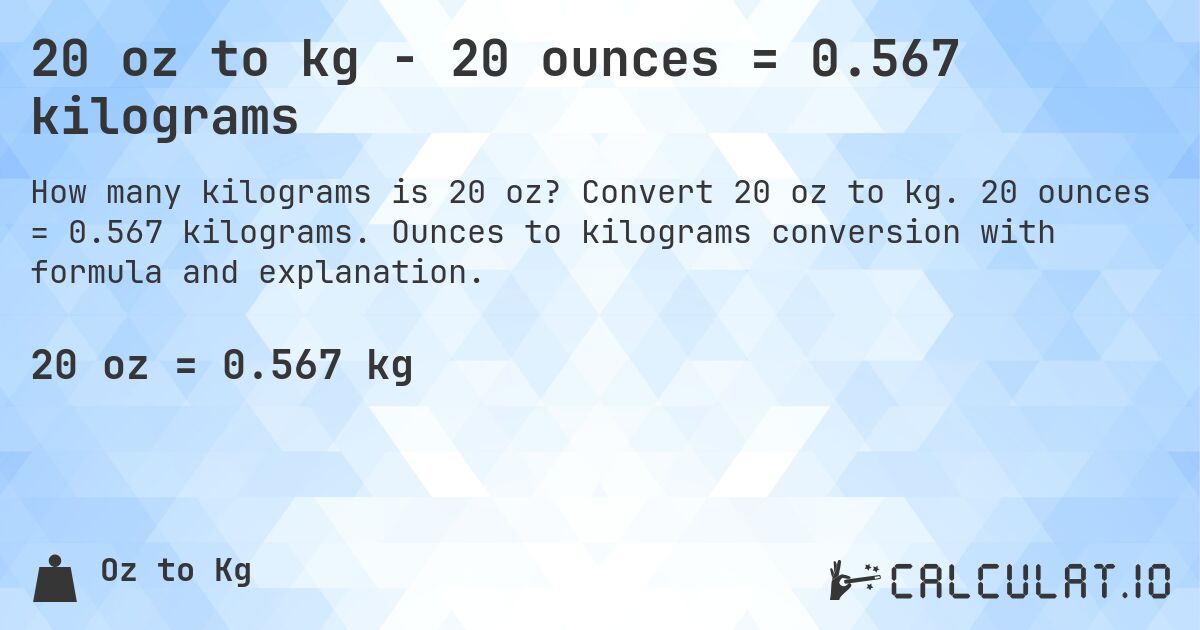 20 oz to kg - 20 ounces = 0.567 kilograms. Convert 20 oz to kg. 20 ounces = 0.567 kilograms. Ounces to kilograms conversion with formula and explanation.