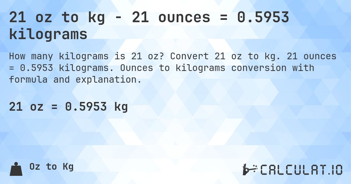21 oz to kg - 21 ounces = 0.5953 kilograms. Convert 21 oz to kg. 21 ounces = 0.5953 kilograms. Ounces to kilograms conversion with formula and explanation.