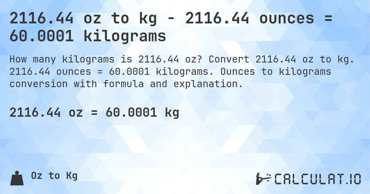 2116.44 oz to kg - 2116.44 ounces = 60.0001 kilograms. Convert 2116.44 oz to kg. 2116.44 ounces = 60.0001 kilograms. Ounces to kilograms conversion with formula and explanation.