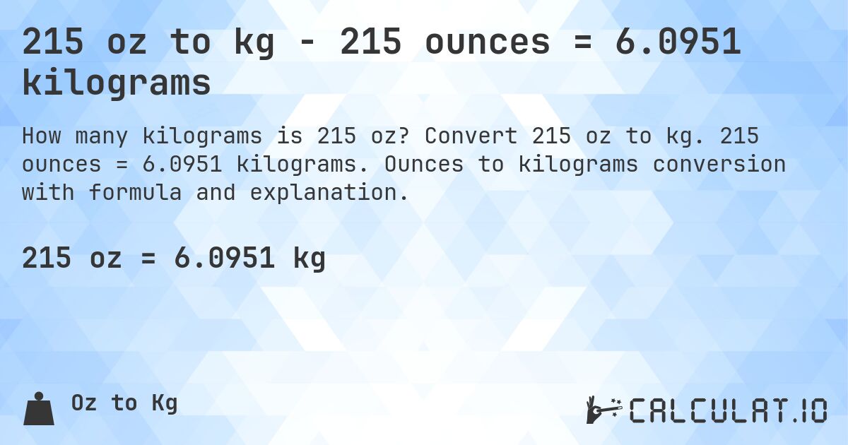215 oz to kg - 215 ounces = 6.0951 kilograms. Convert 215 oz to kg. 215 ounces = 6.0951 kilograms. Ounces to kilograms conversion with formula and explanation.