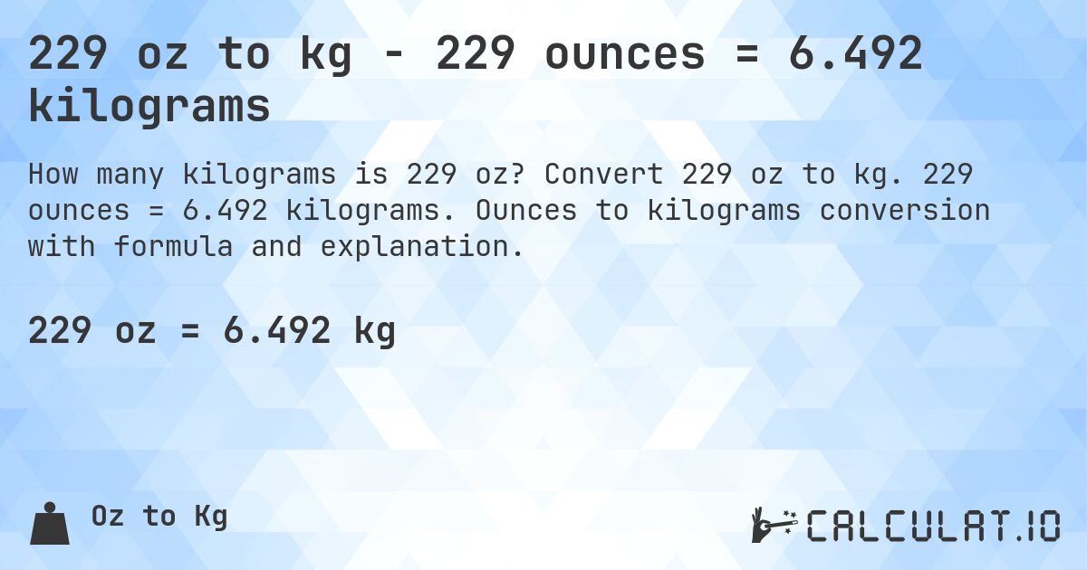 229 oz to kg - 229 ounces = 6.492 kilograms. Convert 229 oz to kg. 229 ounces = 6.492 kilograms. Ounces to kilograms conversion with formula and explanation.