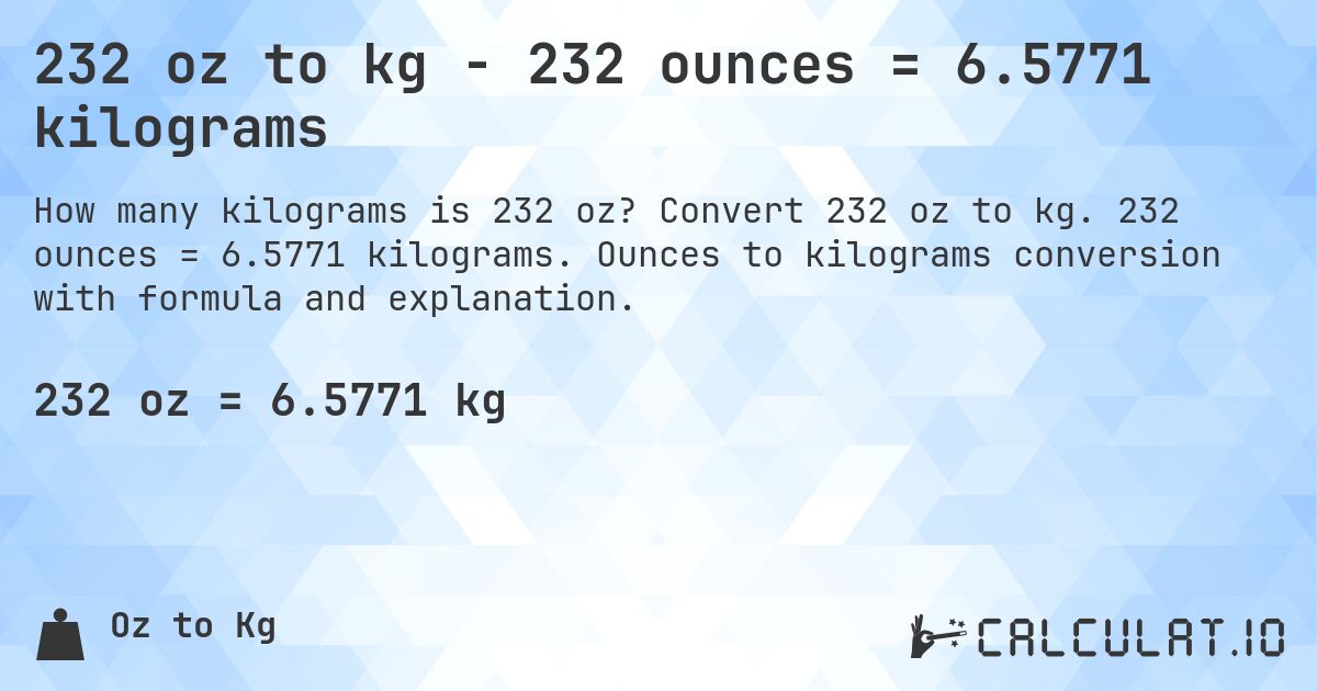 232 oz to kg - 232 ounces = 6.5771 kilograms. Convert 232 oz to kg. 232 ounces = 6.5771 kilograms. Ounces to kilograms conversion with formula and explanation.