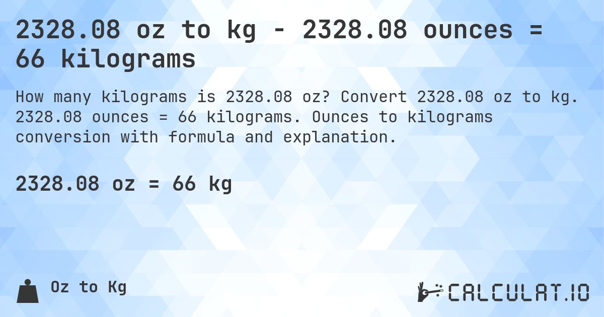 2328.08 oz to kg - 2328.08 ounces = 66 kilograms. Convert 2328.08 oz to kg. 2328.08 ounces = 66 kilograms. Ounces to kilograms conversion with formula and explanation.