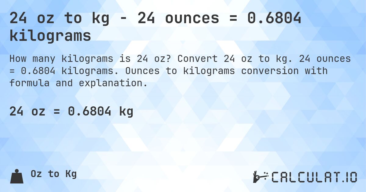 24 oz to kg - 24 ounces = 0.6804 kilograms. Convert 24 oz to kg. 24 ounces = 0.6804 kilograms. Ounces to kilograms conversion with formula and explanation.