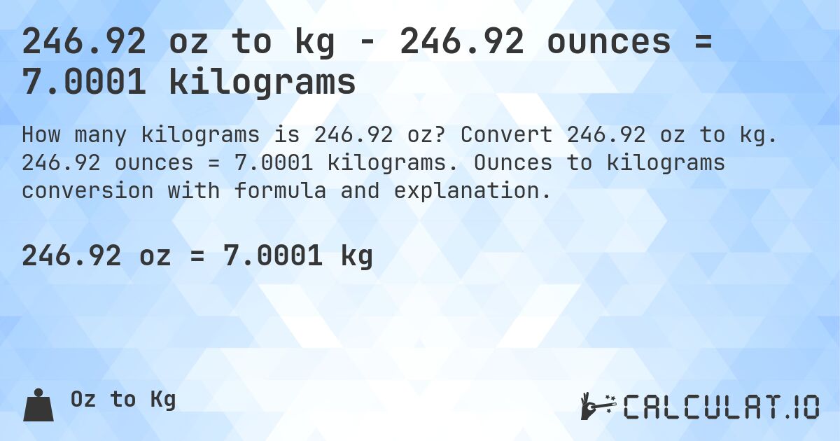 246.92 oz to kg - 246.92 ounces = 7.0001 kilograms. Convert 246.92 oz to kg. 246.92 ounces = 7.0001 kilograms. Ounces to kilograms conversion with formula and explanation.
