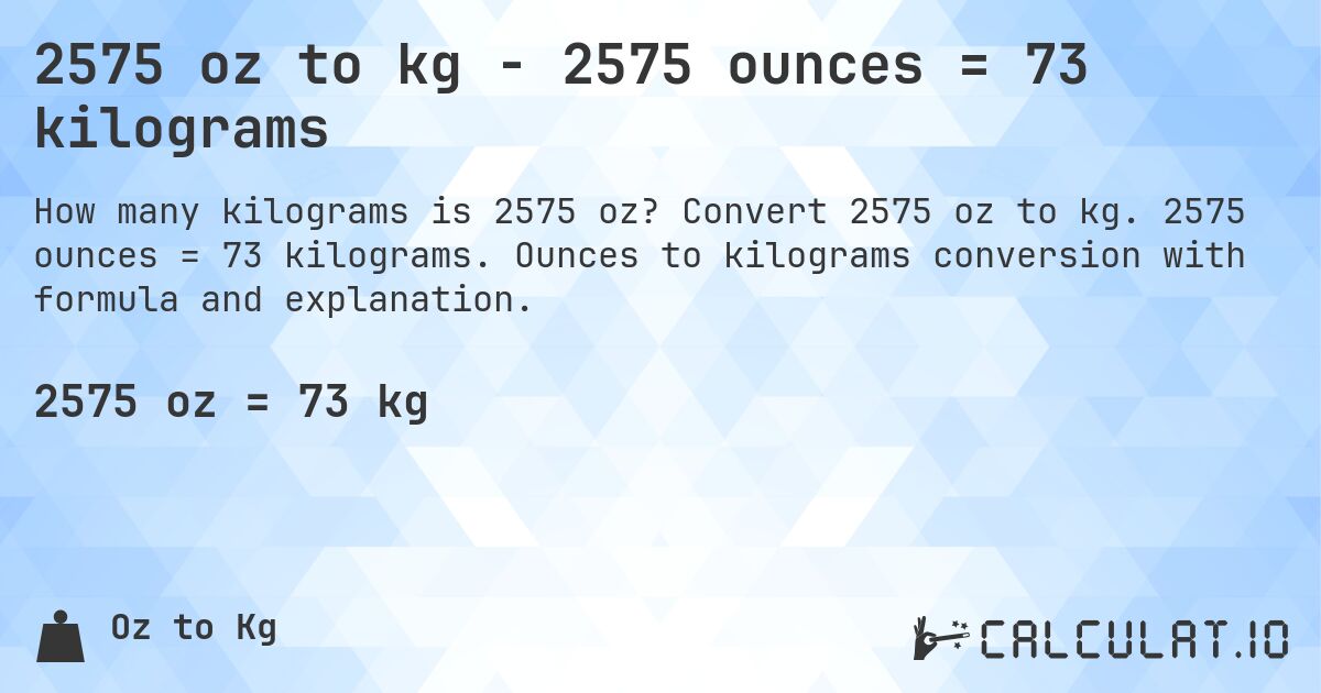 2575 oz to kg - 2575 ounces = 73 kilograms. Convert 2575 oz to kg. 2575 ounces = 73 kilograms. Ounces to kilograms conversion with formula and explanation.