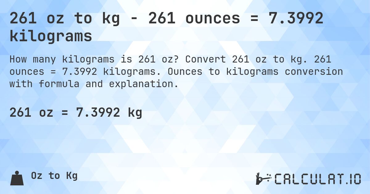 261 oz to kg - 261 ounces = 7.3992 kilograms. Convert 261 oz to kg. 261 ounces = 7.3992 kilograms. Ounces to kilograms conversion with formula and explanation.